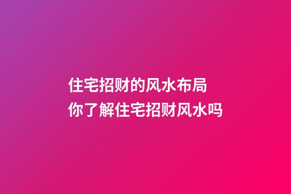 住宅招财的风水布局 你了解住宅招财风水吗